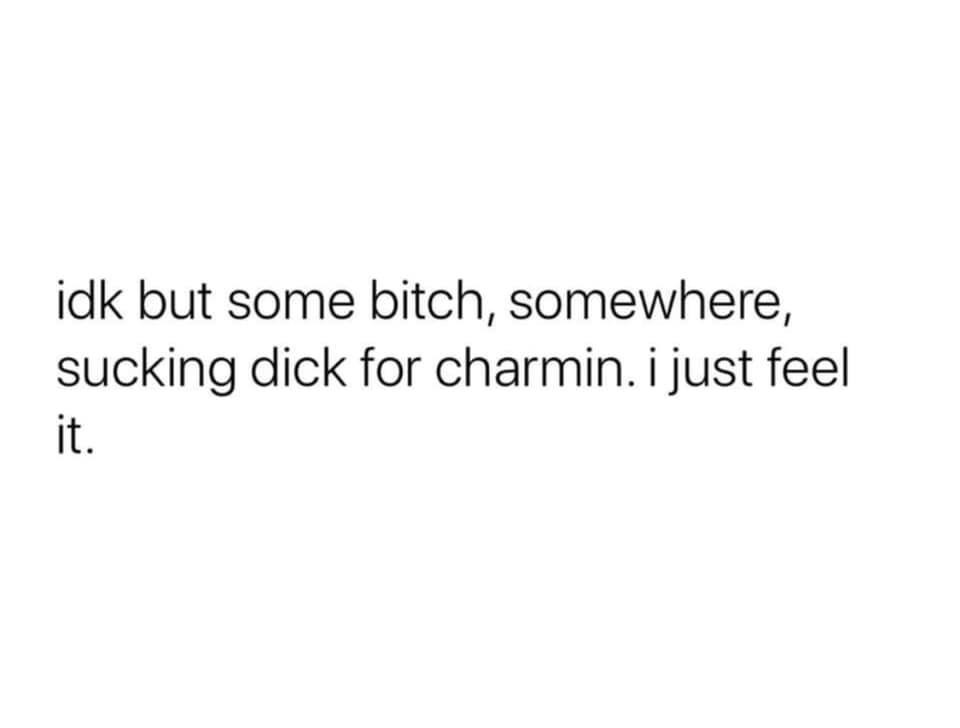 angle - idk but some bitch, somewhere, sucking dick for charmin. i just feel