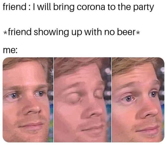 excuse me meme face - friend I will bring corona to the party friend showing up with no beer me