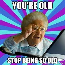 new hip meme - You'Re Old Stop Being So Old