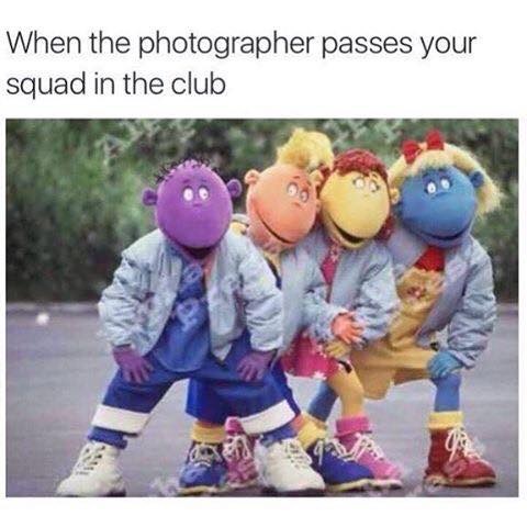 tweenies meme - When the photographer passes your squad in the club