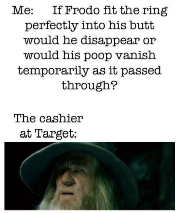 photo caption - Me If Frodo fit the ring perfectly into his butt would he disappear or would his poop vanish temporarily as it passed through? The cashier at Target