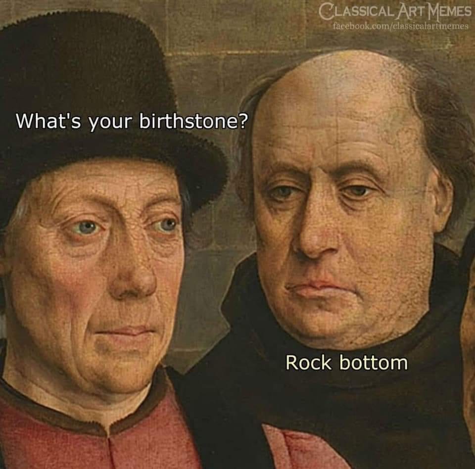 you look depressed thanks it's the depression - Classical Art Memes facebook.comclassicalartinemes What's your birthstone? Rock bottom
