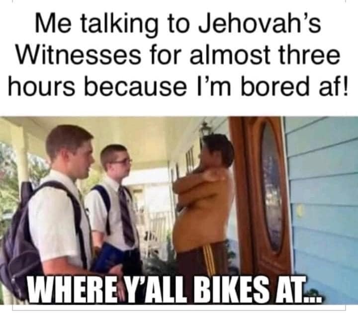 Me talking to Jehovah's Witnesses for almost three hours because I'm bored af! Where Y'All Bikes At...