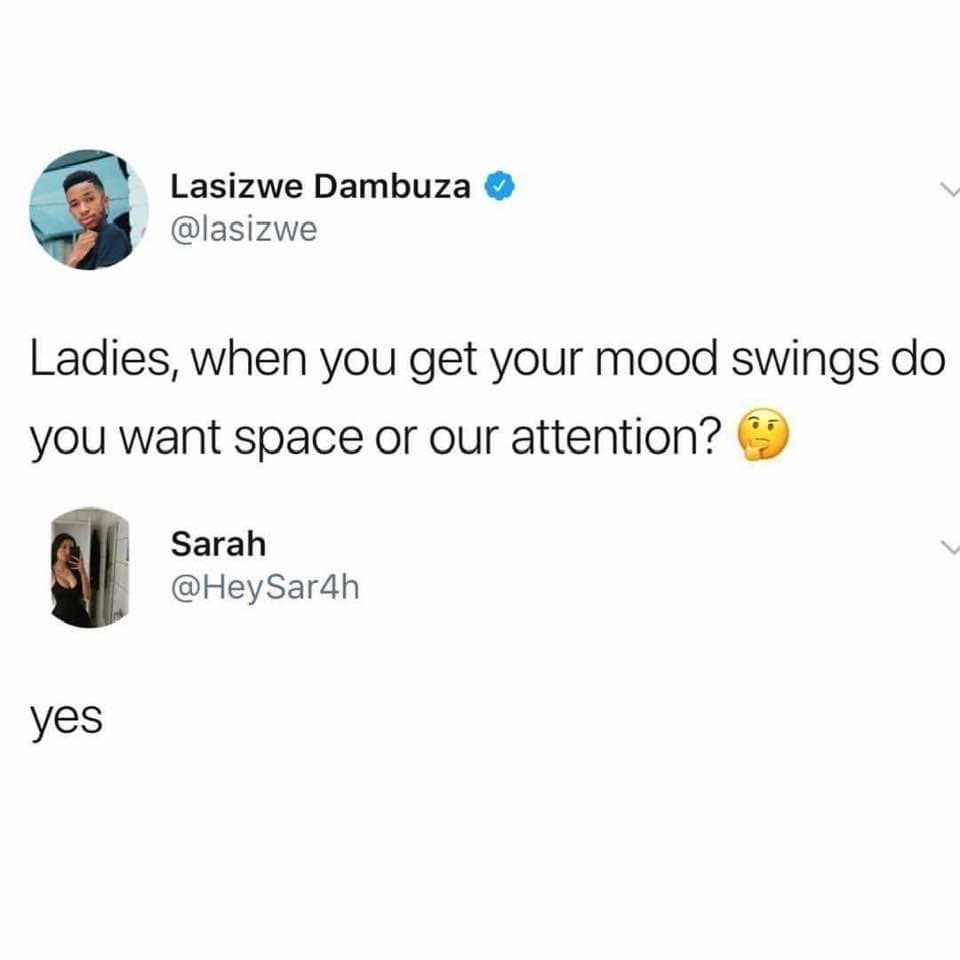 ladies when you have mood swings - Lasizwe Dambuza Ladies, when you get your mood swings do you want space or our attention? Sarah Sar4h yes