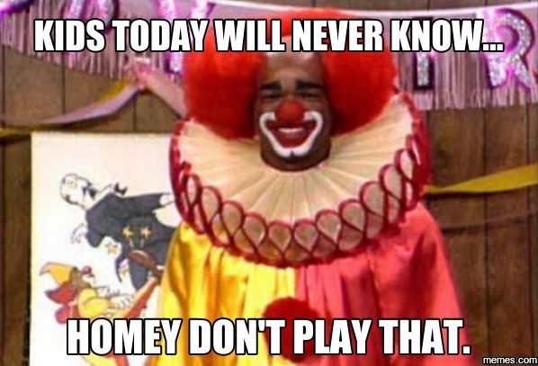 homie the clown - Kids Today Will Never Know... Homey Dont Play That. memes.com