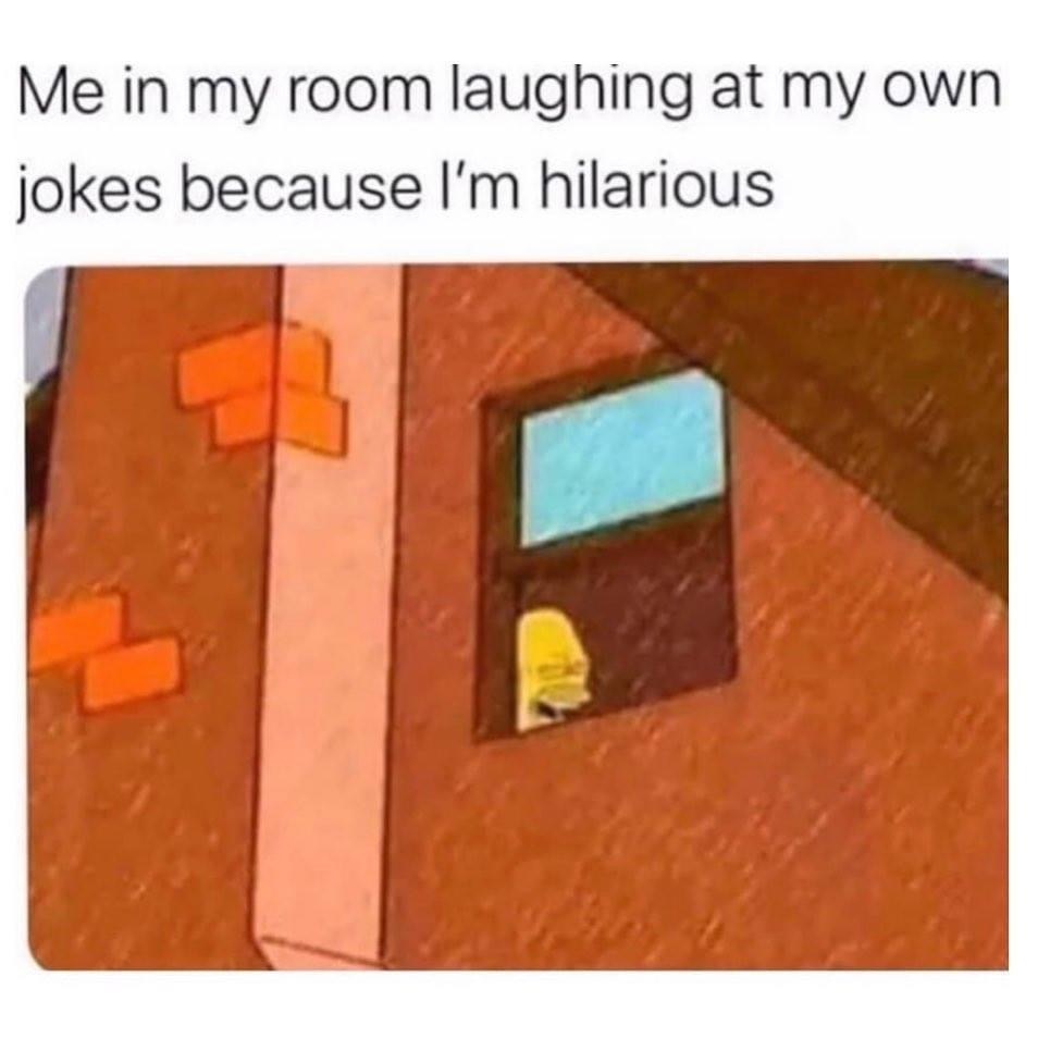Me in my room laughing at my own jokes because I'm hilarious