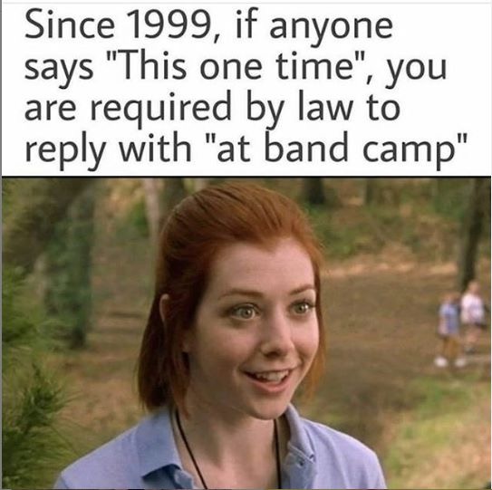 American Pie - Since 1999, if anyone says "This one time", you are required by law to with "at band camp"