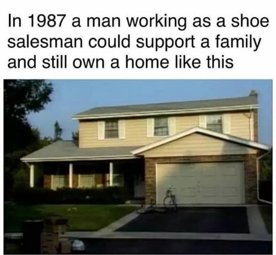 shoe salesman house meme - In 1987 a man working as a shoe salesman could support a family and still own a home this
