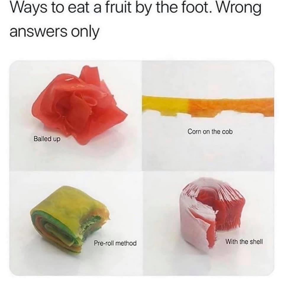 ways to eat fruit by the foot - Ways to eat a fruit by the foot. Wrong answers only Corn on the cob Balled up Preroll method With the shell