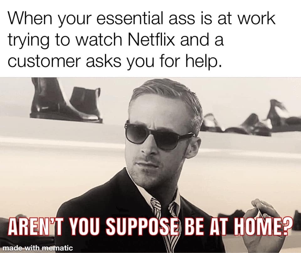 ryan gosling meme - When your essential ass is at work trying to watch Netflix and a customer asks you for help. Arent You Suppose Be At Home? made with mematic