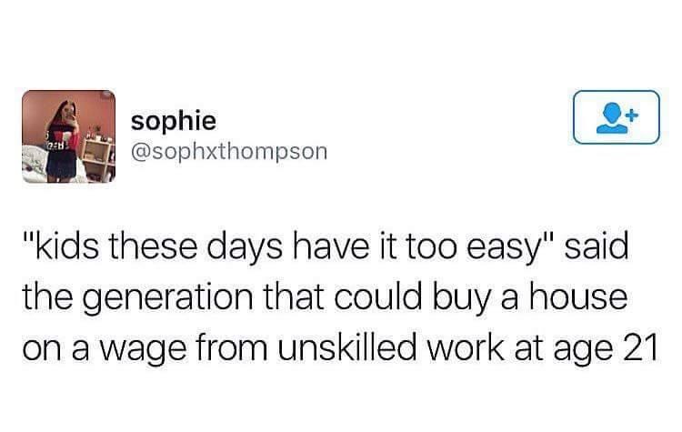 organization - sophie "kids these days have it too easy" said the generation that could buy a house on a wage from unskilled work at age 21