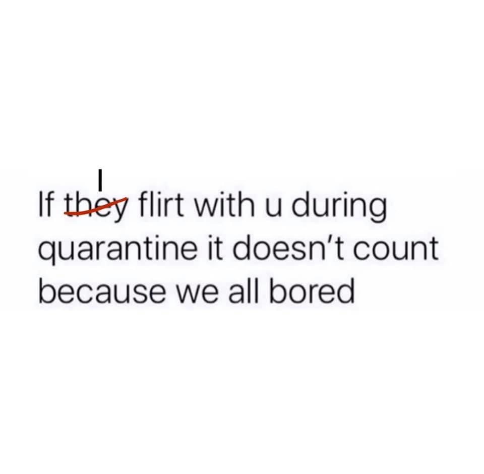 angle - If they flirt with u during quarantine it doesn't count because we all bored