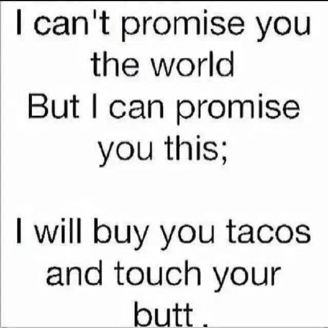 cant promise you the world - I can't promise you the world But I can promise you this; I will buy you tacos and touch your butt.