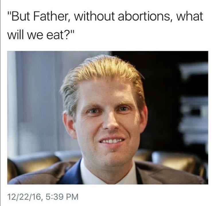 eric trump abortion meme - "But Father, without abortions, what will we eat?" 122216,