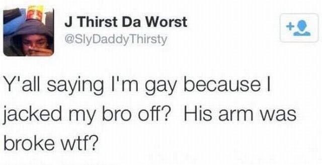 r boneappletea best posts - J Thirst Da Worst Thirsty Y'all saying I'm gay because I jacked my bro off? His arm was broke wtf?