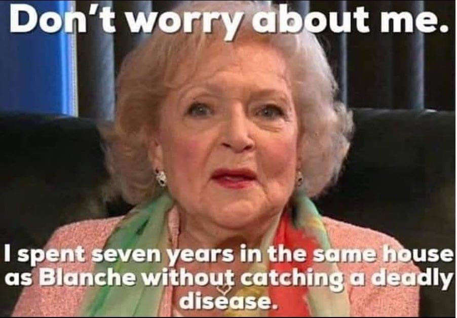 senior citizen - Don't worry about me. I spent seven years in the same house as Blanche without catching a deadly disease.