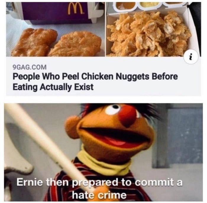 peel chicken nuggets - 9GAG.Com People Who Peel Chicken Nuggets Before Eating Actually Exist Ernie then prepared to commit a hate crime