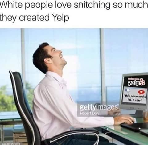 white people love snitching - White people love snitching so much they created Yelp yelipele this place sucks lol t star gettyimages Robert Dy