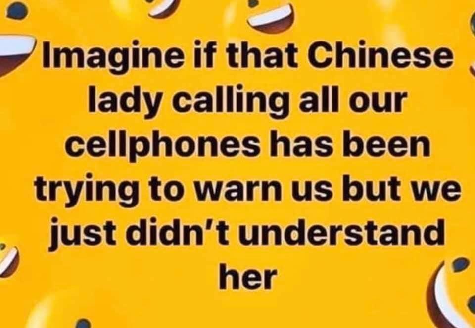 Imagine if that Chinese lady calling all our cellphones has been trying to warn us but we just didn't understand her