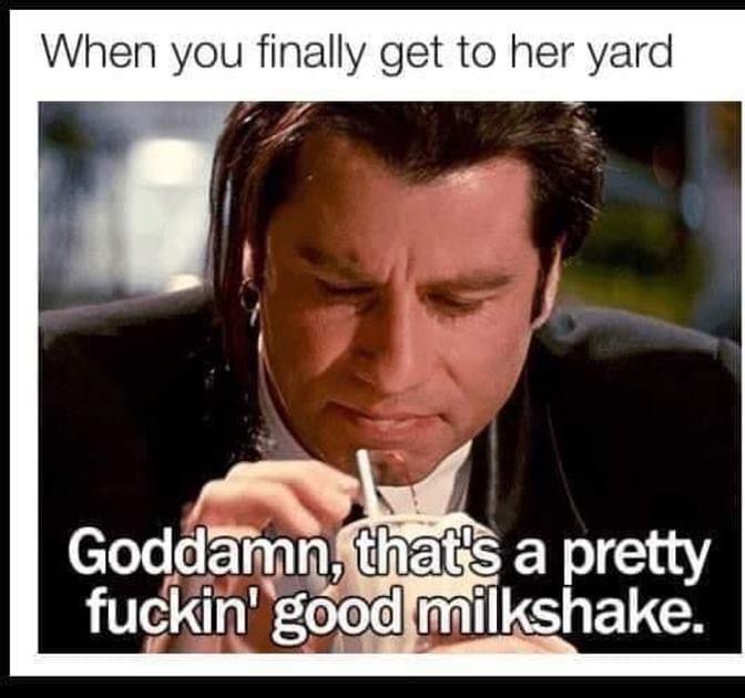 When you finally get to her yard Goddamn, that's a pretty fuckin' good milkshake. john travolta pulp fiction