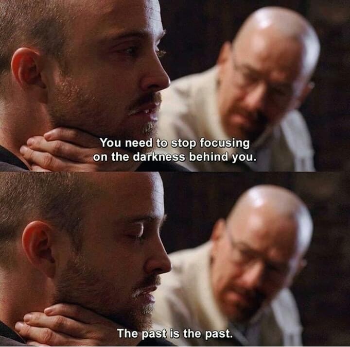 Breaking Bad - You need to stop focusing on the darkness behind you. The past is the past.