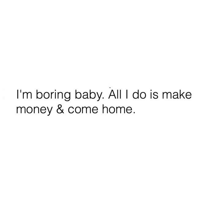 do you ever just need a hug - I'm boring baby. All I do is make money & come home.