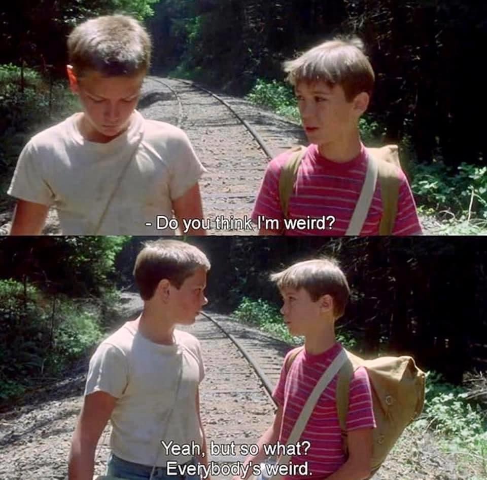 stand by me weird - Do you think I'm weird? Yeah, but so what? Everybody's weird.