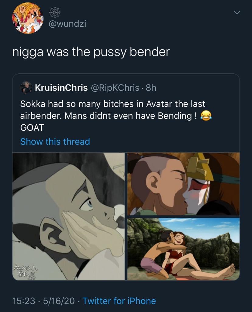 cartoon - nigga was the pussy bender KruisinChris 8h Sokka had so many bitches in Avatar the last airbender. Mans didnt even have Bending ! Goat Show this thread Ave To P A . 51620. Twitter for iPhone