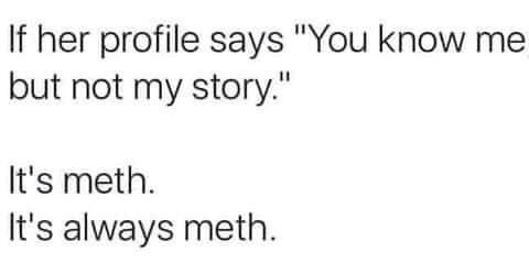 If her profile says "You know me but not my story." It's meth. It's always meth.