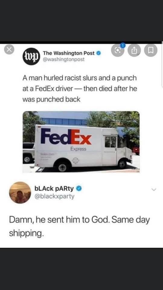 same day shipping meme - U wp The Washington Post A man hurled racist slurs and a punch at a FedEx driver then died after he was punched back FedEx Express bLACK PARty Damn, he sent him to God. Same day shipping