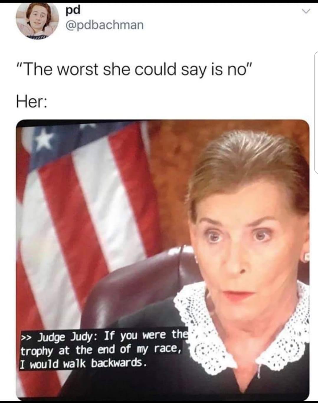 memes judge judy - pd "The worst she could say is no" Her >> Judge Judy If you were the trophy at the end of my race, I would walk backwards.
