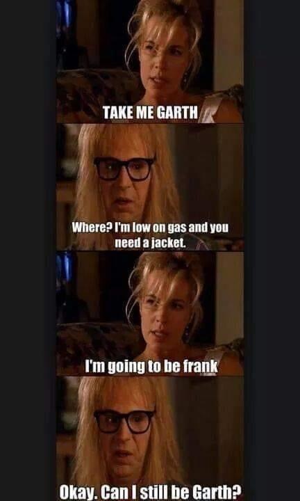 funny animals pictures with captions - Take Me Garth Where? I'm low on gas and you need a jacket. I'm going to be frank Okay. Can I still be Garth?