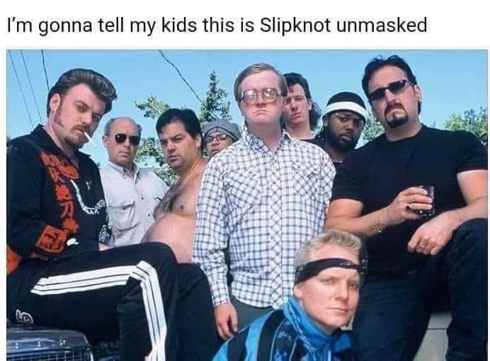 trailer park boys - I'm gonna tell my kids this is Slipknot unmasked