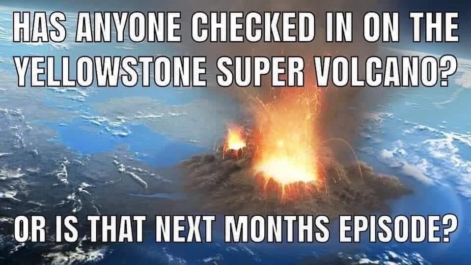 meme - Has Anyone Checked In On The Yellowstone Super Volcano? Or Is That Next Months Episode?