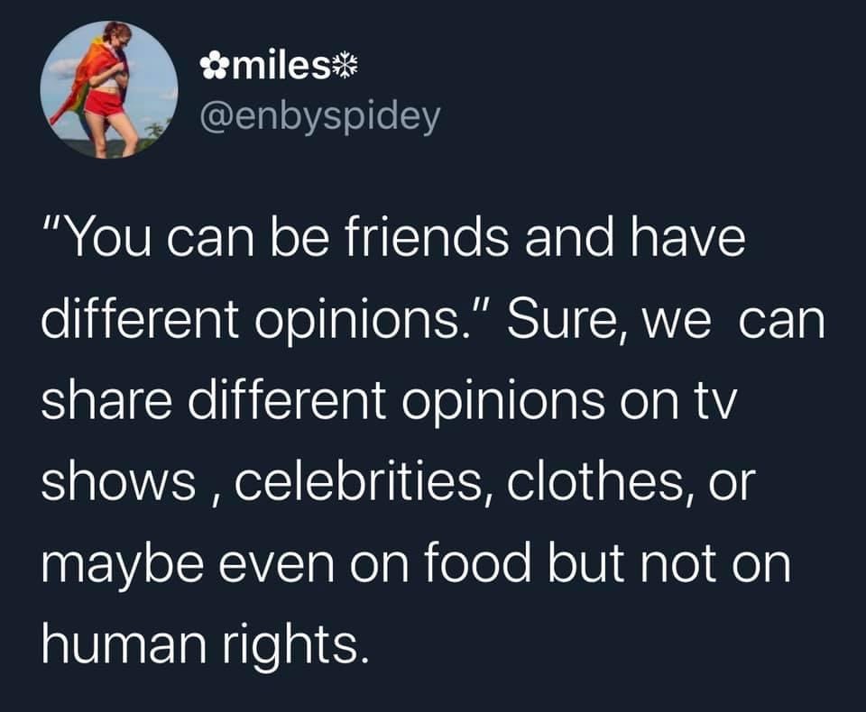did i shove a tv up my ass - &miles "You can be friends and have different opinions." Sure, we can different opinions on tv shows, celebrities, clothes, or maybe even on food but not on human rights.