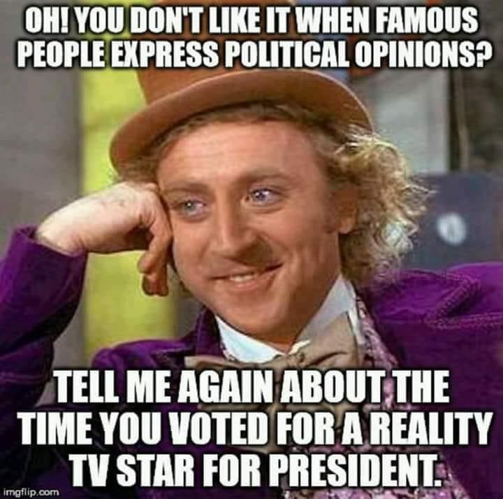 willy wonka meme - Oh! You Don'T It When Famous People Express Political Opinions? Tell Me Again About The Time You Voted For A Reality Tv Star For President. imgflip.com