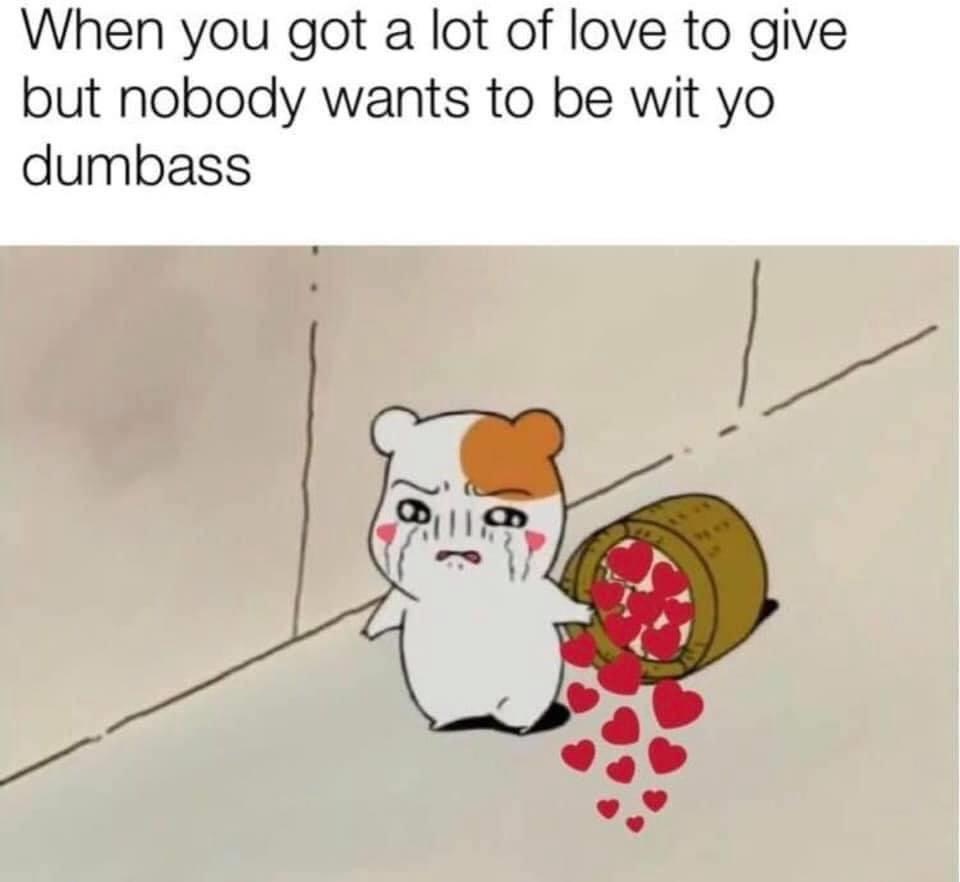 cute cartoon meme - When you got a lot of love to give but nobody wants to be wit yo dumbass