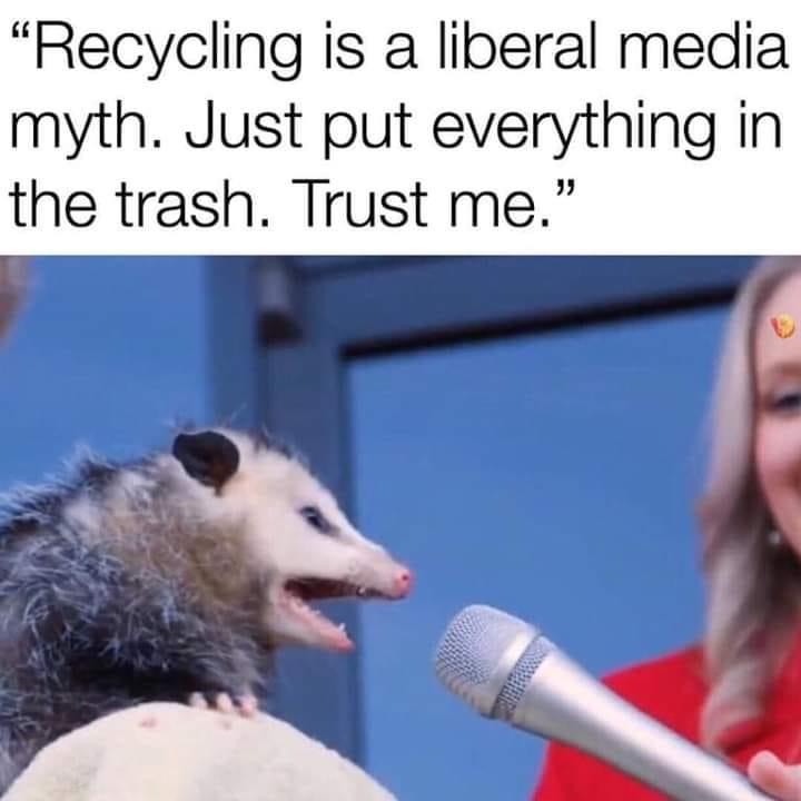 recycling is a liberal myth - "Recycling is a liberal media myth. Just put everything in the trash. Trust me."