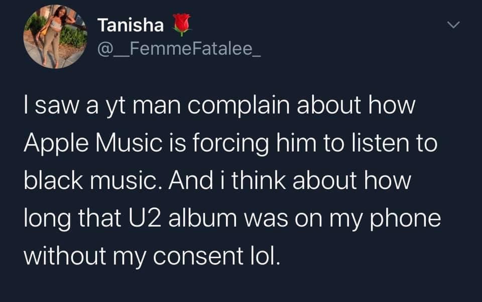 love of jesus christ - v Tanisha Fatalee_ I saw a yt man complain about how Apple Music is forcing him to listen to black music. And i think about how long that U2 album was on my phone without my consent lol.