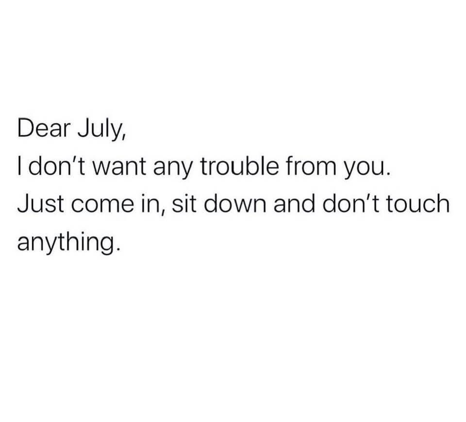 Dear July - Dear July, I don't want any trouble from you. Just come in, sit down and don't touch anything.