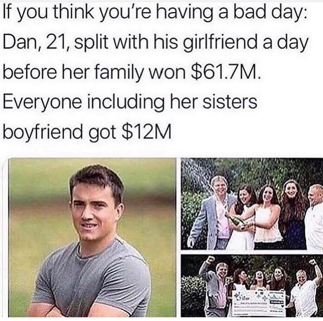 tasteless gentlemen memes - If you think you're having a bad day Dan, 21, split with his girlfriend a day before her family won $61.7M. Everyone including her sisters boyfriend got $12M