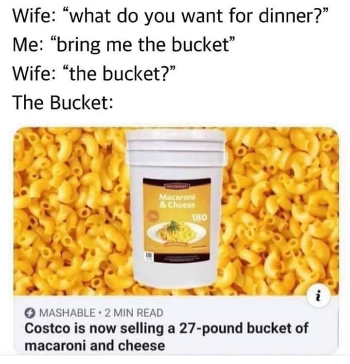 costco is now selling a 27 pound bucket of macaroni and cheese - Wife "what do you want for dinner?" Me "bring me the bucket" Wife the bucket?" The Bucket Macaroni & Cheese 180 Mashable 2 Min Read Costco is now selling a 27pound bucket of macaroni and che