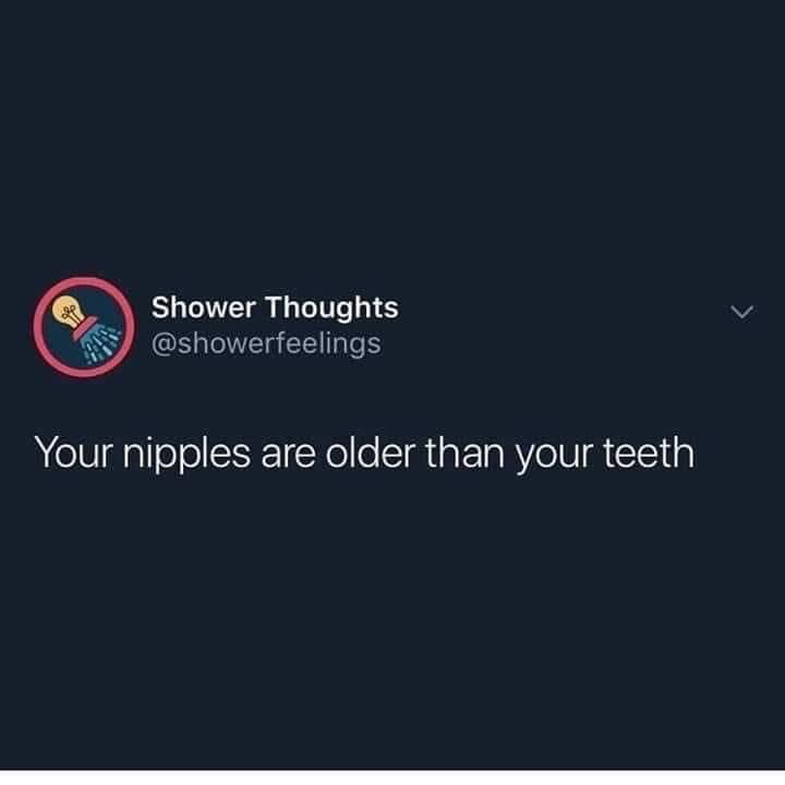 your nipples are older than your teeth - Shower Thoughts Your nipples are older than your teeth