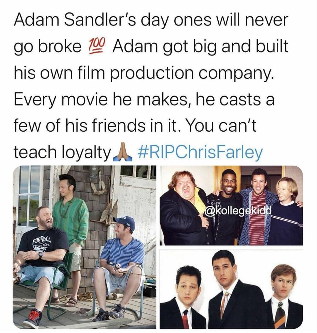 human behavior - Adam Sandler's day ones will never go broke 100 Adam got big and built his own film production company. Every movie he makes, he casts a few of his friends in it. You can't teach loyalty A Atvirt