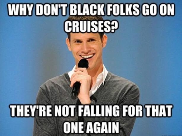 racist memes - Why Don'T Black Folks Go On Cruises? They'Re Not Falling For That One Again