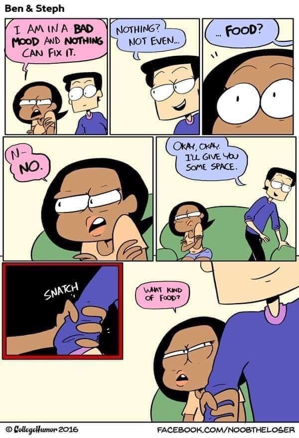 ben and steph comic sex - Ben & Steph I Am In A Bad Mood And Nothing Can Fix It. Nothing? Not Even... Food? . Okay, Okay I'Ll Give You Some Space. No. Snatch Wat Kind of Food? CollegeHumor 2016 Facebook.ComNoobtheloser