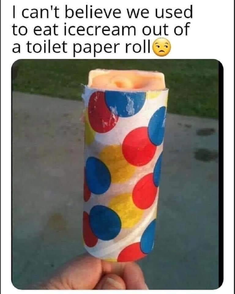I can't believe we used to eat ice cream out of a toilet paper roll