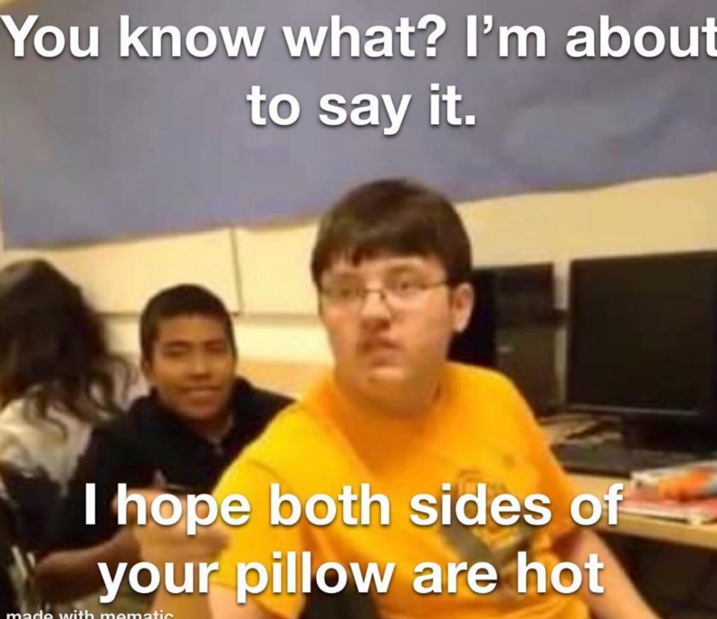 there i said it meme - You know what? I'm about to say it. I hope both sides of your pillow are hot made with mematic