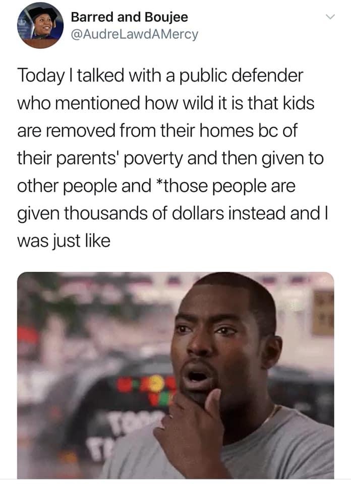 funny memes that make you think - Barred and Boujee Today I talked with a public defender who mentioned how wild it is that kids are removed from their homes bc of their parents' poverty and then given to other people and those people are given thousands 