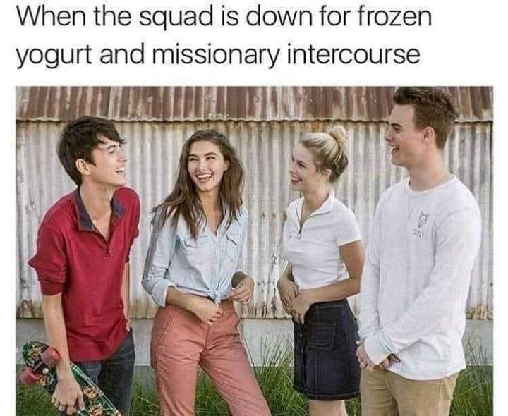 funny insta memes - When the squad is down for frozen yogurt and missionary intercourse